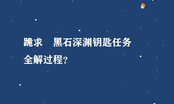 跪求 黑石深渊钥匙任务  全解过程？