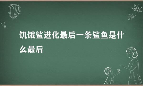 饥饿鲨进化最后一条鲨鱼是什么最后