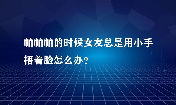 帕帕帕的时候女友总是用小手捂着脸怎么办？