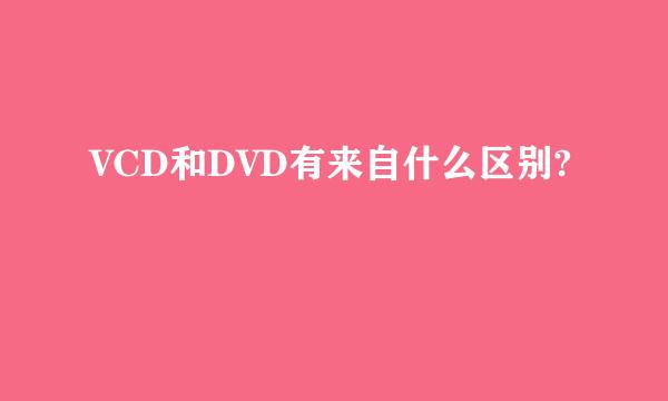 VCD和DVD有来自什么区别?