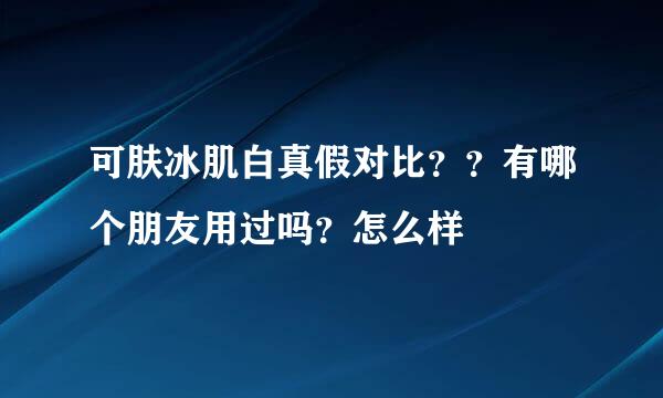 可肤冰肌白真假对比？？有哪个朋友用过吗？怎么样