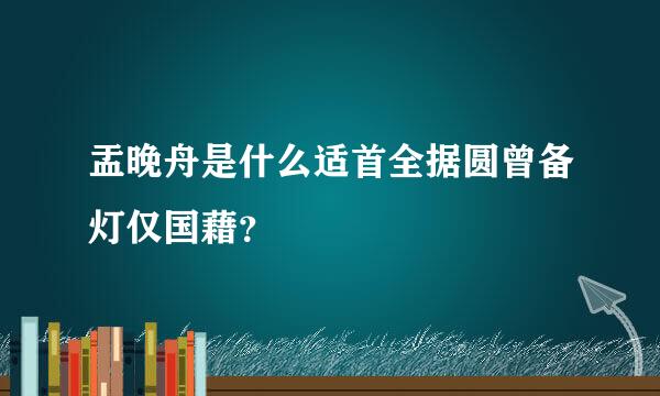 盂晚舟是什么适首全据圆曾备灯仅国藉？