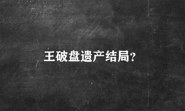 王破盘遗产结局？