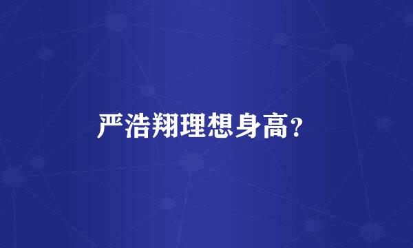 严浩翔理想身高？