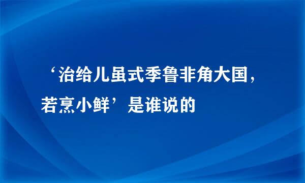 ‘治给儿虽式季鲁非角大国，若烹小鲜’是谁说的