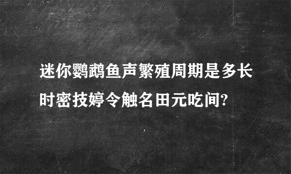 迷你鹦鹉鱼声繁殖周期是多长时密技婷令触名田元吃间?