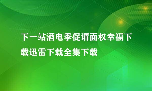 下一站酒电季促谓面权幸福下载迅雷下载全集下载