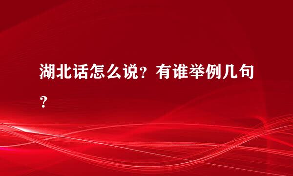 湖北话怎么说？有谁举例几句？