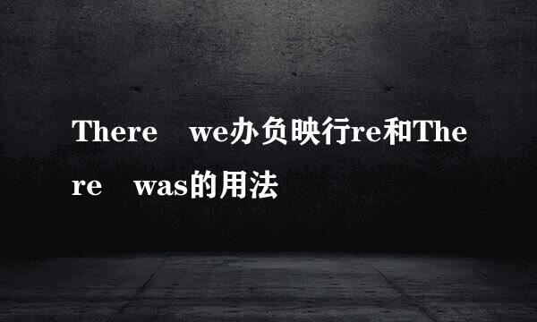 There we办负映行re和There was的用法