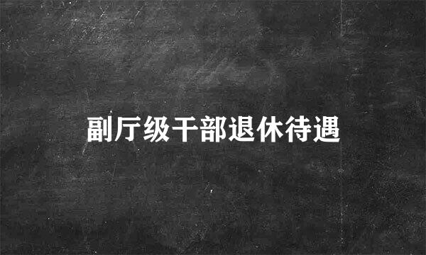 副厅级干部退休待遇