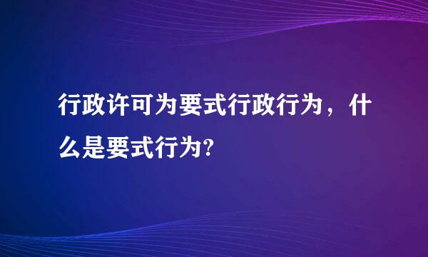 行政许可为要式行政行为，什么是要式行为?