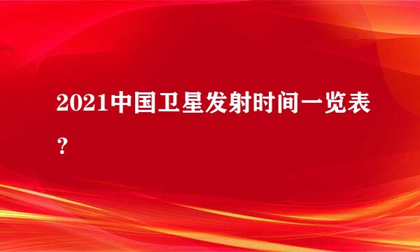 2021中国卫星发射时间一览表？