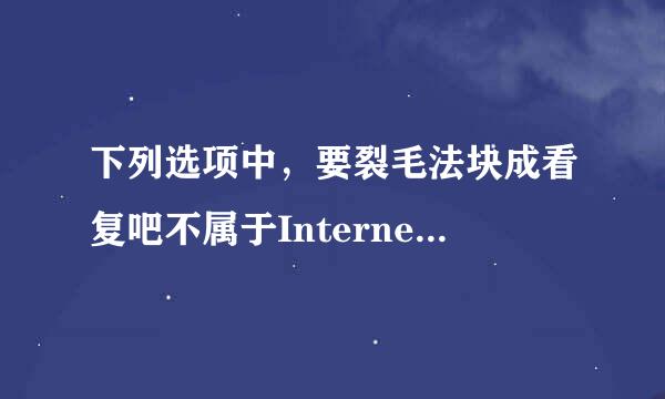 下列选项中，要裂毛法块成看复吧不属于Internet基本功能的一项是（ ）