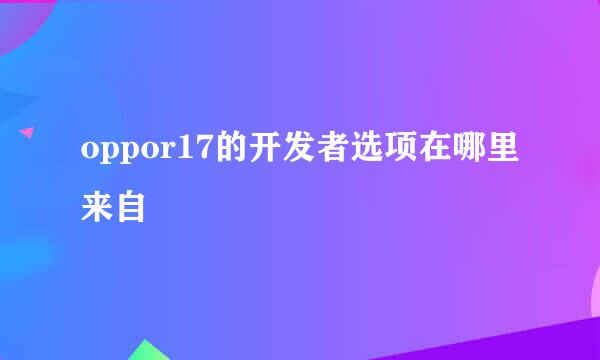 oppor17的开发者选项在哪里来自