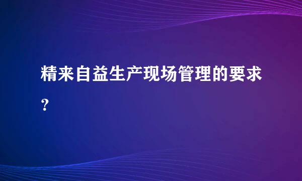 精来自益生产现场管理的要求？