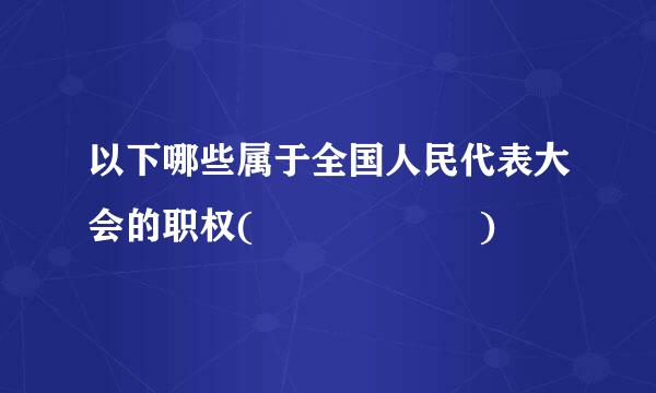 以下哪些属于全国人民代表大会的职权(      )