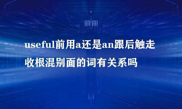 useful前用a还是an跟后触走收根混别面的词有关系吗