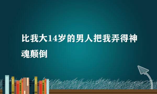 比我大14岁的男人把我弄得神魂颠倒