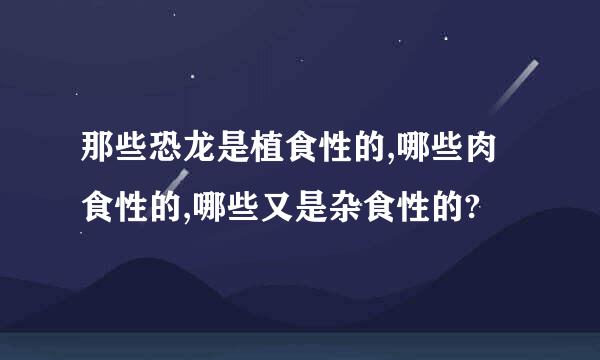 那些恐龙是植食性的,哪些肉食性的,哪些又是杂食性的?