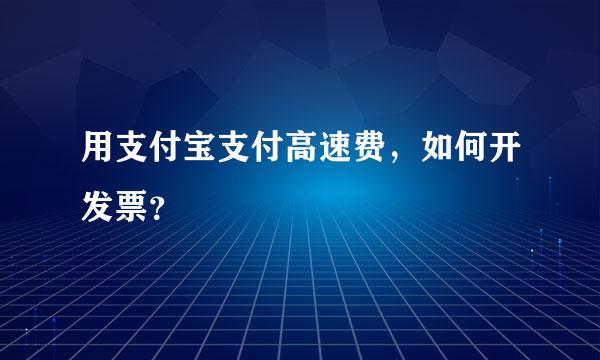 用支付宝支付高速费，如何开发票？