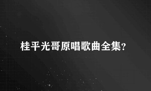 桂平光哥原唱歌曲全集？