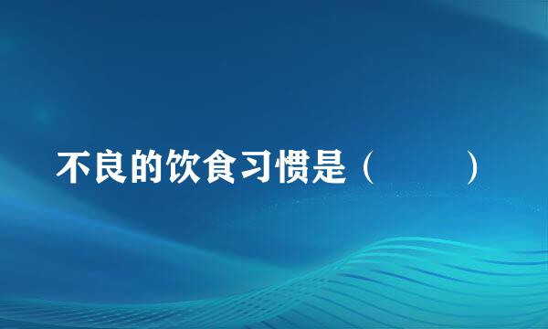 不良的饮食习惯是（  ）