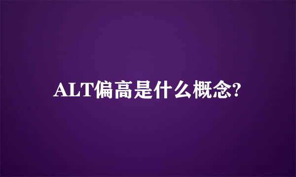 ALT偏高是什么概念?