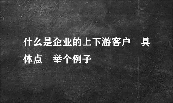 什么是企业的上下游客户 具体点 举个例子