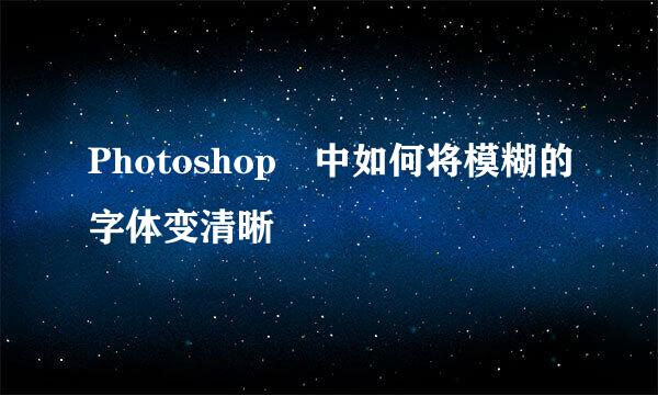 Photoshop 中如何将模糊的字体变清晰