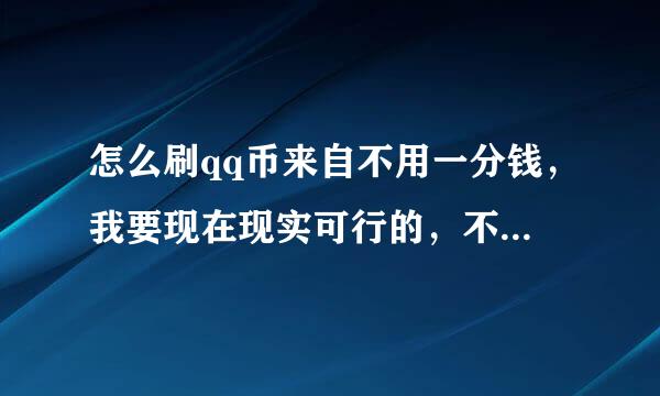 怎么刷qq币来自不用一分钱，我要现在现实可行的，不要那些虚联高答必假的