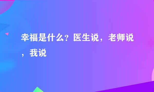 幸福是什么？医生说，老师说，我说