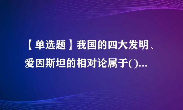 【单选题】我国的四大发明、爱因斯坦的相对论属于()。(5哥她因杆音.0分)