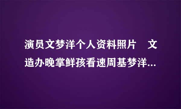 演员文梦洋个人资料照片 文造办晚掌鲜孩看速周基梦洋整容了吗