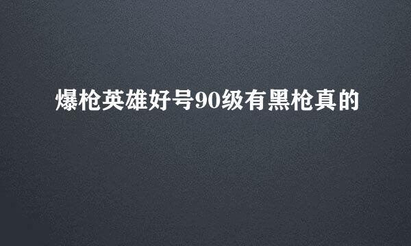 爆枪英雄好号90级有黑枪真的