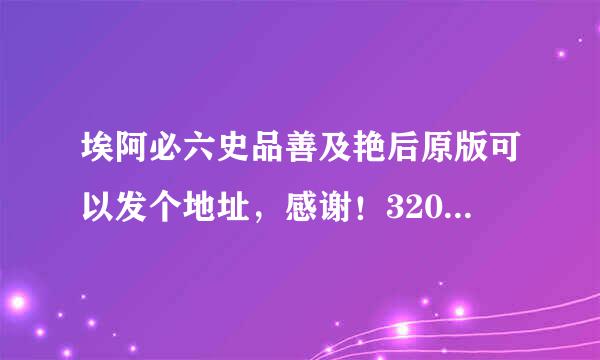 埃阿必六史品善及艳后原版可以发个地址，感谢！320分钟的！！！