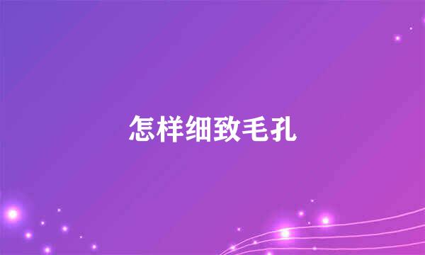 怎样细致毛孔