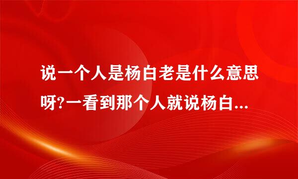 说一个人是杨白老是什么意思呀?一看到那个人就说杨白脸够烧合改镇尽雷程真老来了