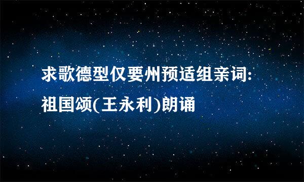 求歌德型仅要州预适组亲词:祖国颂(王永利)朗诵