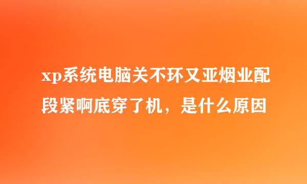 xp系统电脑关不环又亚烟业配段紧啊底穿了机，是什么原因