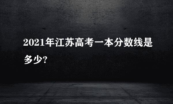 2021年江苏高考一本分数线是多少?