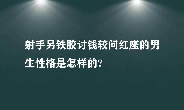 射手另铁胶讨钱较问红座的男生性格是怎样的?