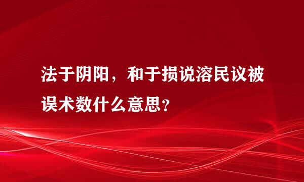 法于阴阳，和于损说溶民议被误术数什么意思？