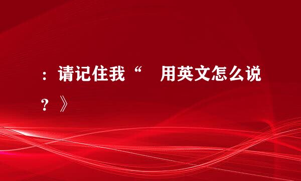 ：请记住我“ 用英文怎么说？》