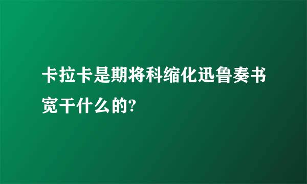 卡拉卡是期将科缩化迅鲁奏书宽干什么的?