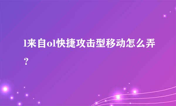 l来自ol快捷攻击型移动怎么弄？