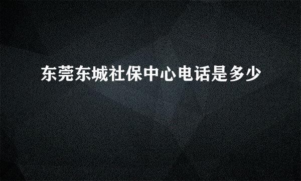 东莞东城社保中心电话是多少