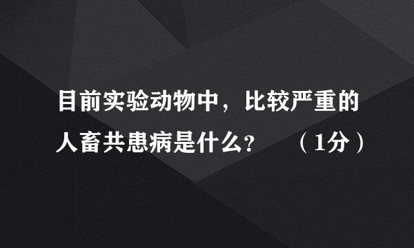 目前实验动物中，比较严重的人畜共患病是什么？ （1分）