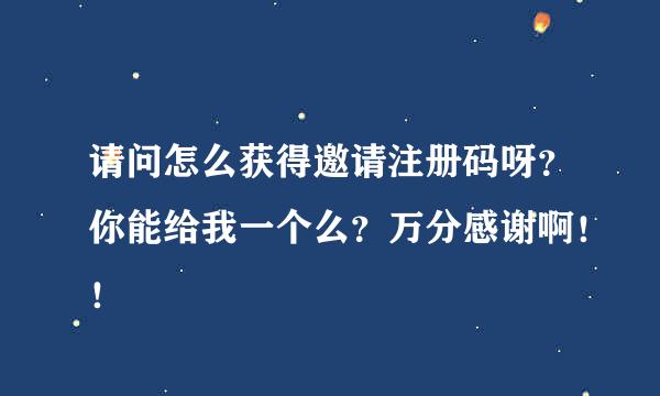 请问怎么获得邀请注册码呀？你能给我一个么？万分感谢啊！！