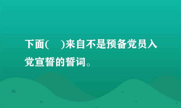 下面( )来自不是预备党员入党宣誓的誓词。