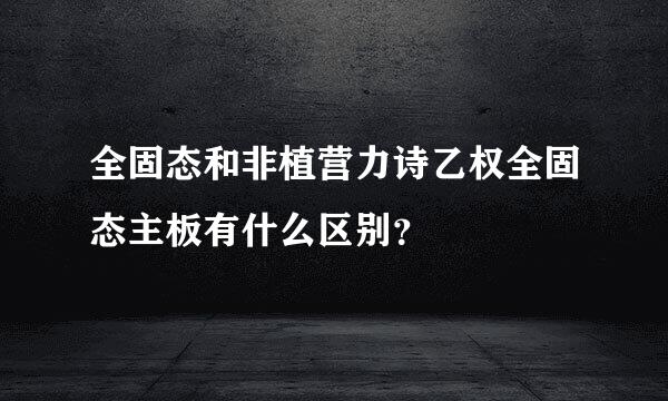 全固态和非植营力诗乙权全固态主板有什么区别？